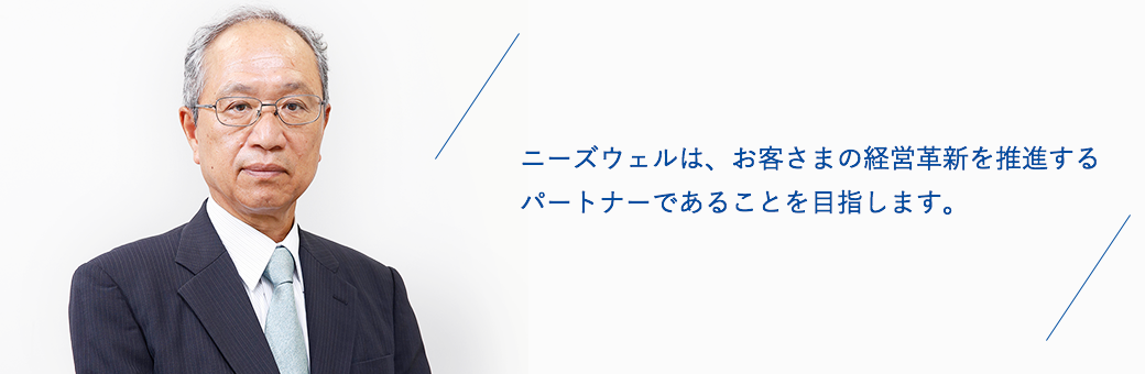 ニーズウェルは、お客さまの経営革新を推進するパートナーであることを目指します。