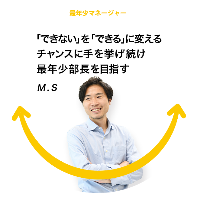 Our Members01 「できない」を「できる」に変える、チャンスに手を挙げ続け、最年少部長を目指す M.S