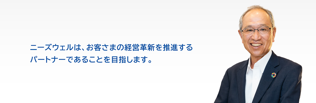 ニーズウェルは、お客さまの経営革新を推進するパートナーであることを目指します。